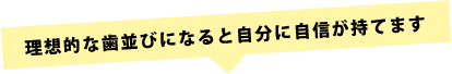 理想の歯並びになると自分に自身が持てます