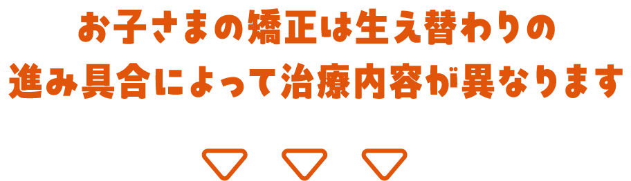 お子さまの矯正は生え替わりの進み具合によって治療内容が異なります