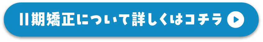 Ⅱ期矯正について詳しくはコチラ
