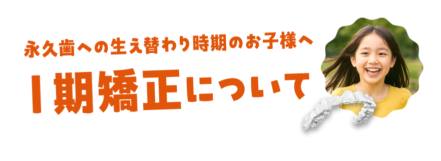 永久歯への生え替わり時期のお子様へ Ⅰ期矯正について
